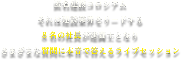 匿名建設コロシアムそれは建設業界をリードする 10名の社長が建闘士となり さまざまな質問に本音で答えるライブセッション