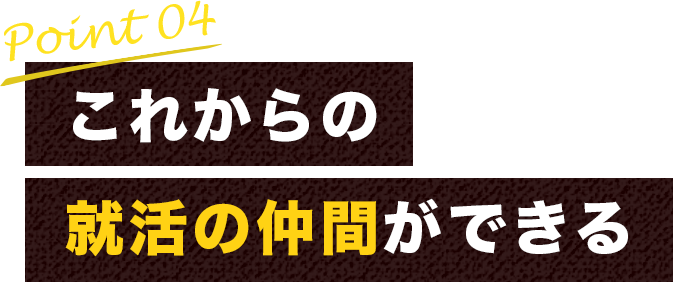 point04 これからの就活の仲間ができる
